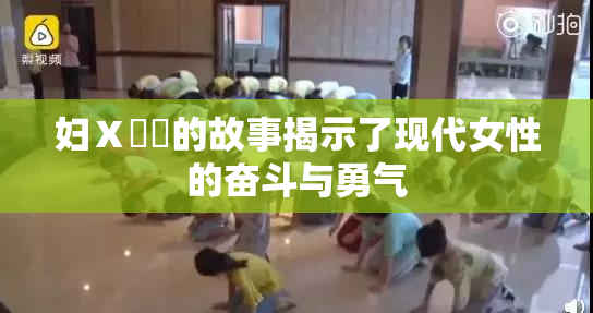 妇Ⅹ乄乂的故事揭示了现代女性的奋斗与勇气