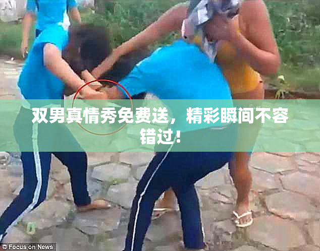 双男真情秀免费送，精彩瞬间不容错过！