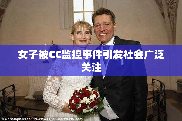 女子被CC监控事件引发社会广泛关注