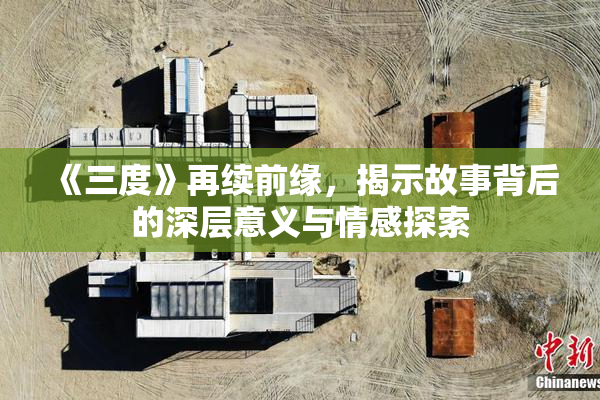 《三度》再续前缘，揭示故事背后的深层意义与情感探索