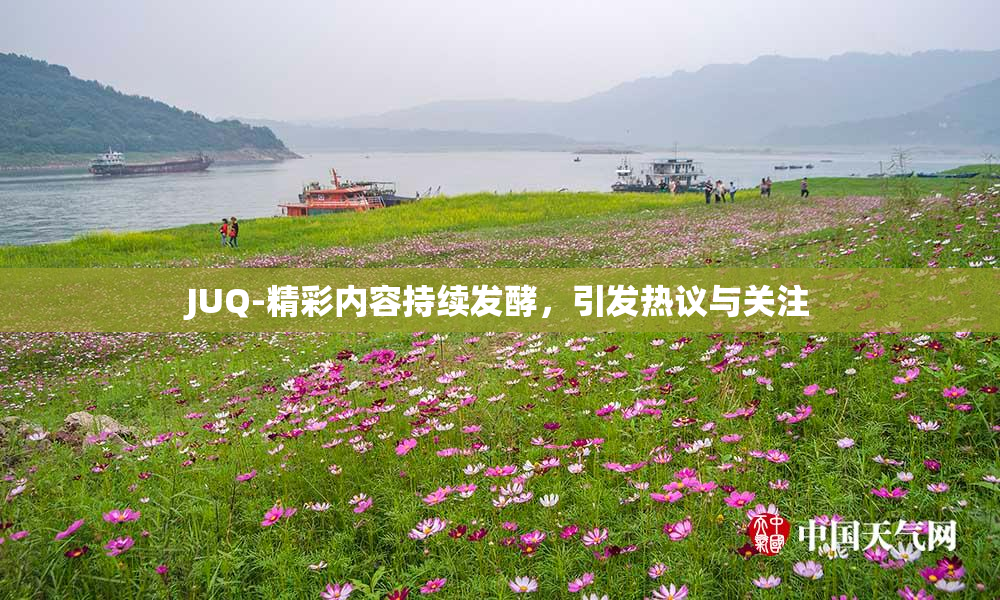 JUQ-精彩内容持续发酵，引发热议与关注
