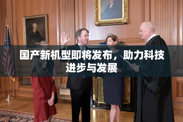 国产新机型即将发布，助力科技进步与发展