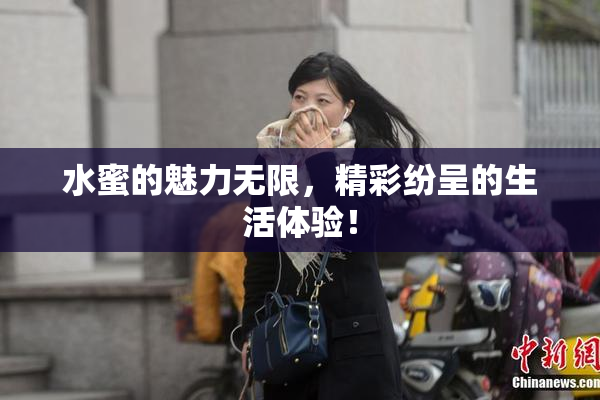 水蜜的魅力无限，精彩纷呈的生活体验！