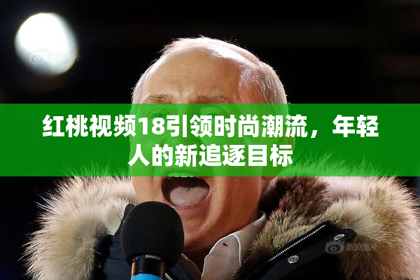 红桃视频18引领时尚潮流，年轻人的新追逐目标