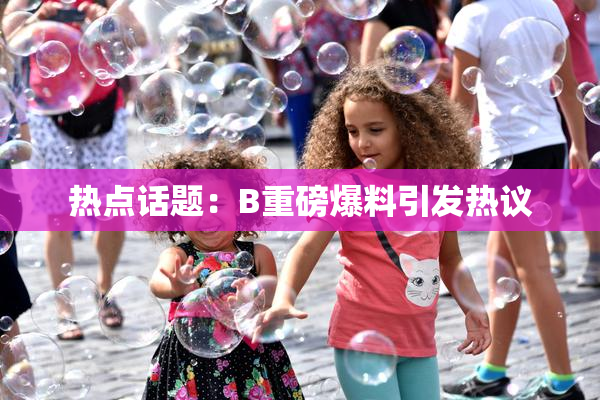 热点话题：B重磅爆料引发热议
