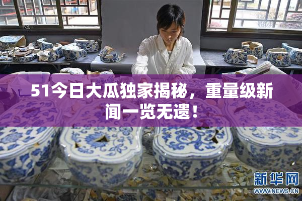51今日大瓜独家揭秘，重量级新闻一览无遗！
