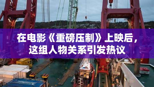 在电影《重磅压制》上映后，这组人物关系引发热议
