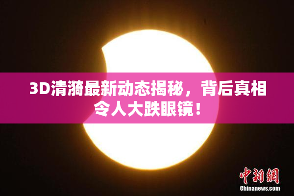 3D清漪最新动态揭秘，背后真相令人大跌眼镜！