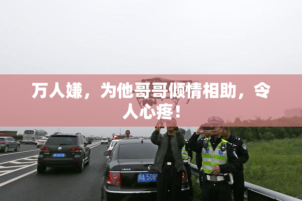 万人嫌，为他哥哥倾情相助，令人心疼！