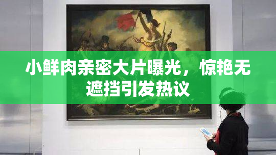 小鲜肉亲密大片曝光，惊艳无遮挡引发热议