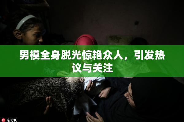 男模全身脱光惊艳众人，引发热议与关注