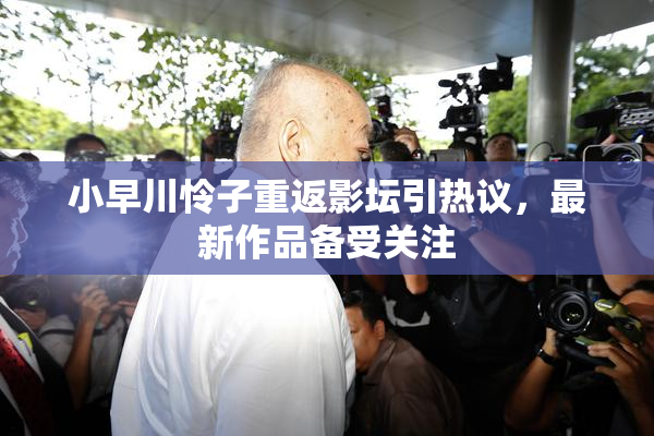 小早川怜子重返影坛引热议，最新作品备受关注