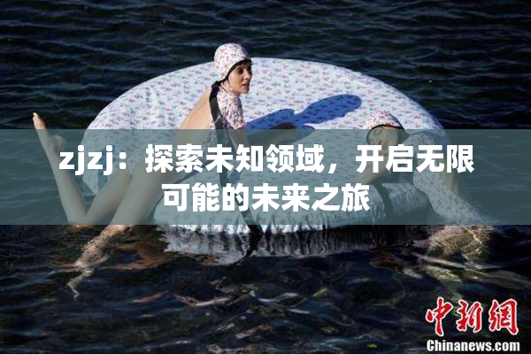 zjzj：探索未知领域，开启无限可能的未来之旅