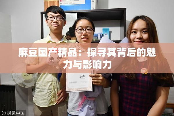 麻豆国产精品：探寻其背后的魅力与影响力