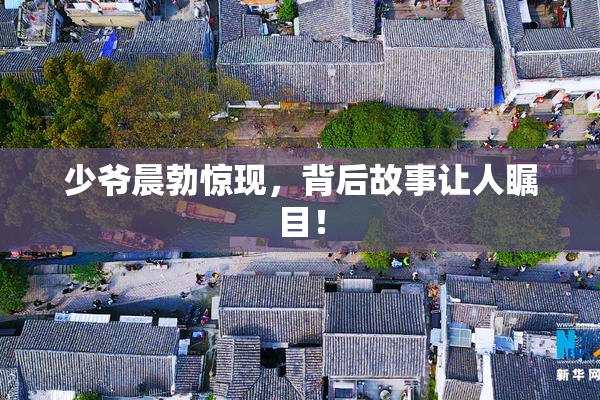 少爷晨勃惊现，背后故事让人瞩目！