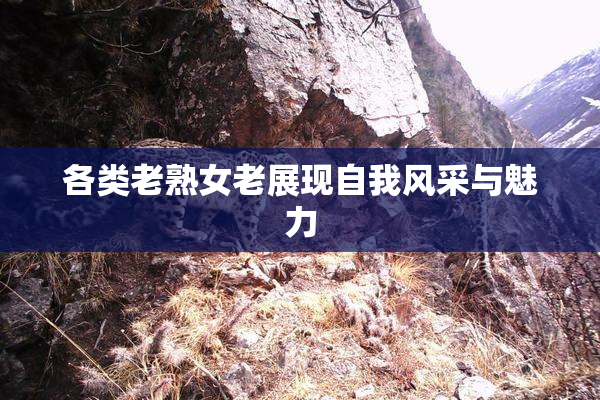 各类老熟女老展现自我风采与魅力