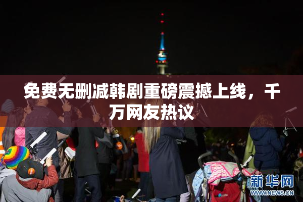 免费无删减韩剧重磅震撼上线，千万网友热议