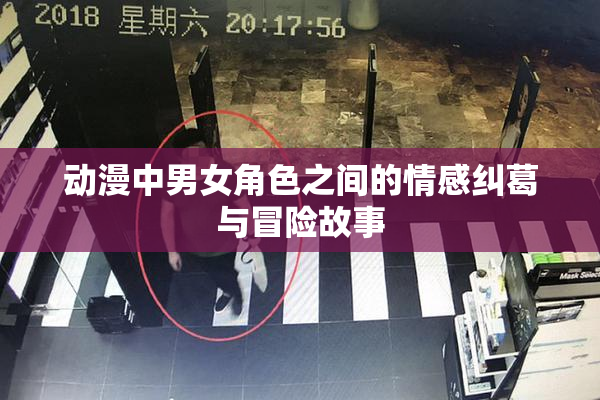 动漫中男女角色之间的情感纠葛与冒险故事