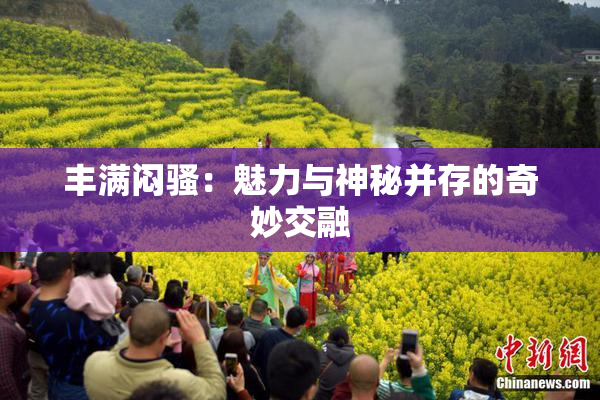 丰满闷骚：魅力与神秘并存的奇妙交融