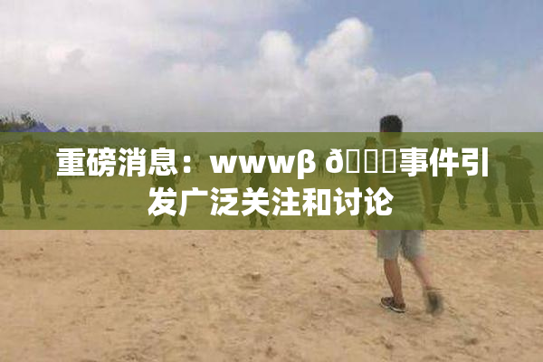 重磅消息：wwwβ 👙事件引发广泛关注和讨论