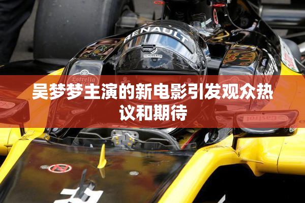 吴梦梦主演的新电影引发观众热议和期待