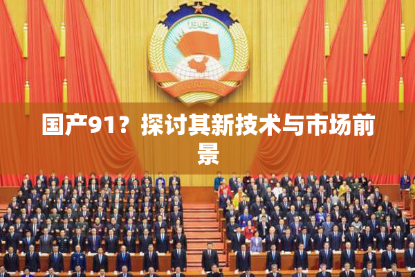 国产91？探讨其新技术与市场前景