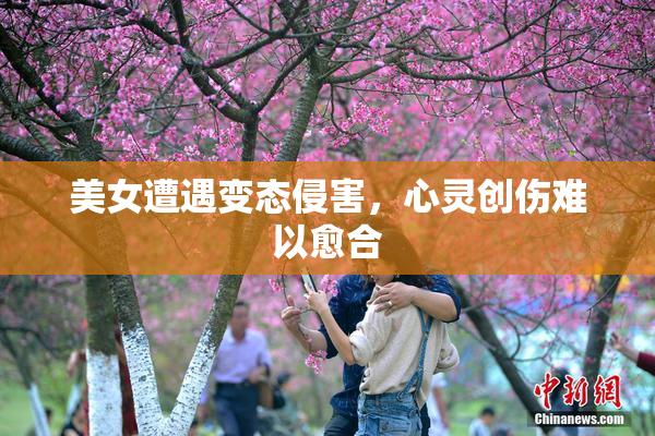 美女遭遇变态侵害，心灵创伤难以愈合