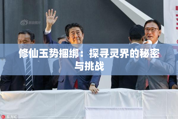 修仙玉势捆绑：探寻灵界的秘密与挑战