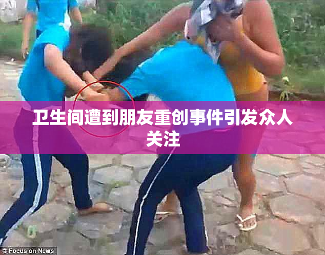 卫生间遭到朋友重创事件引发众人关注