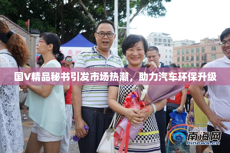 国V精品秘书引发市场热潮，助力汽车环保升级