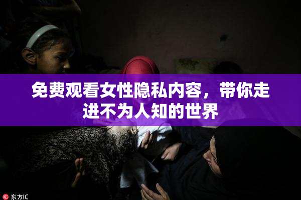 免费观看女性隐私内容，带你走进不为人知的世界
