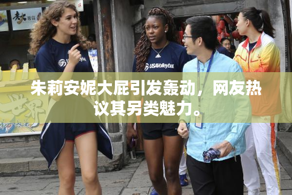 朱莉安妮大屁引发轰动，网友热议其另类魅力。