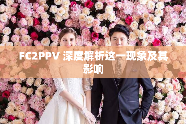 FC2PPV 深度解析这一现象及其影响