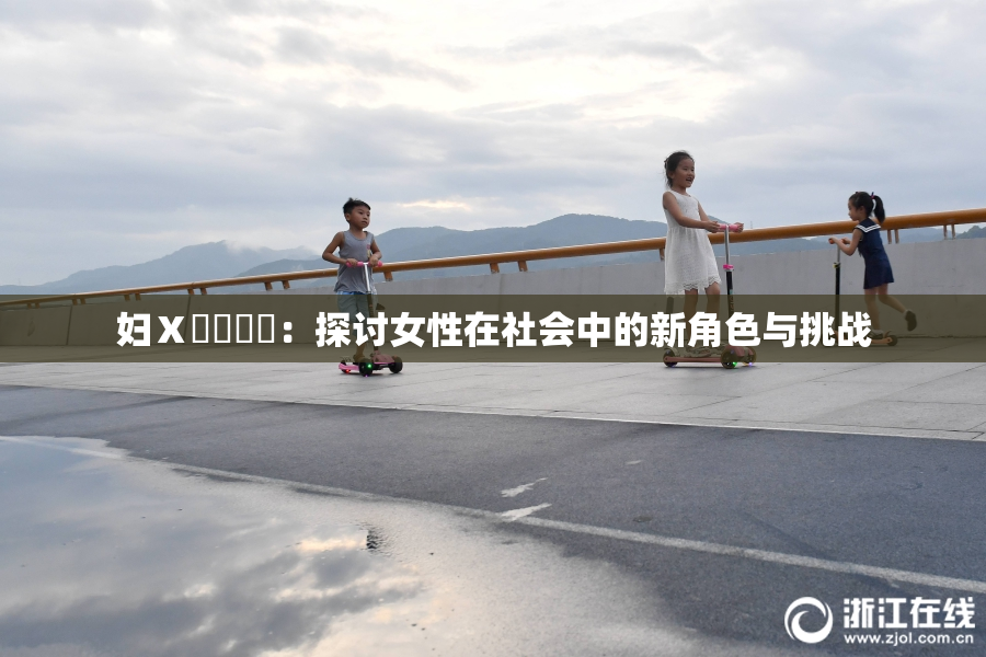 妇Ⅹ乄乂❌‌：探讨女性在社会中的新角色与挑战