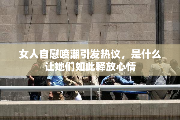 女人自慰喷潮引发热议，是什么让她们如此释放心情