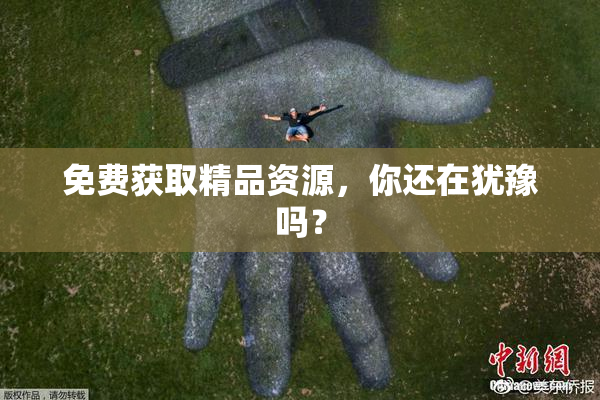 免费获取精品资源，你还在犹豫吗？