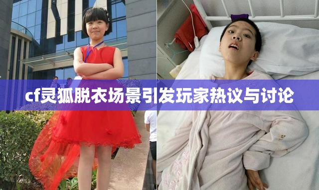cf灵狐脱衣场景引发玩家热议与讨论