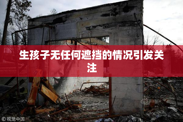 生孩子无任何遮挡的情况引发关注