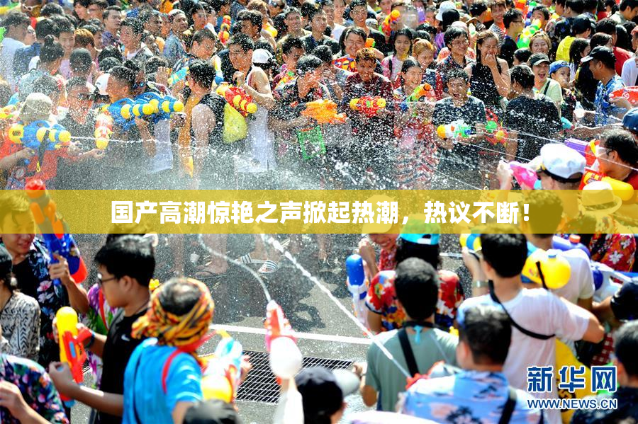 国产高潮惊艳之声掀起热潮，热议不断！