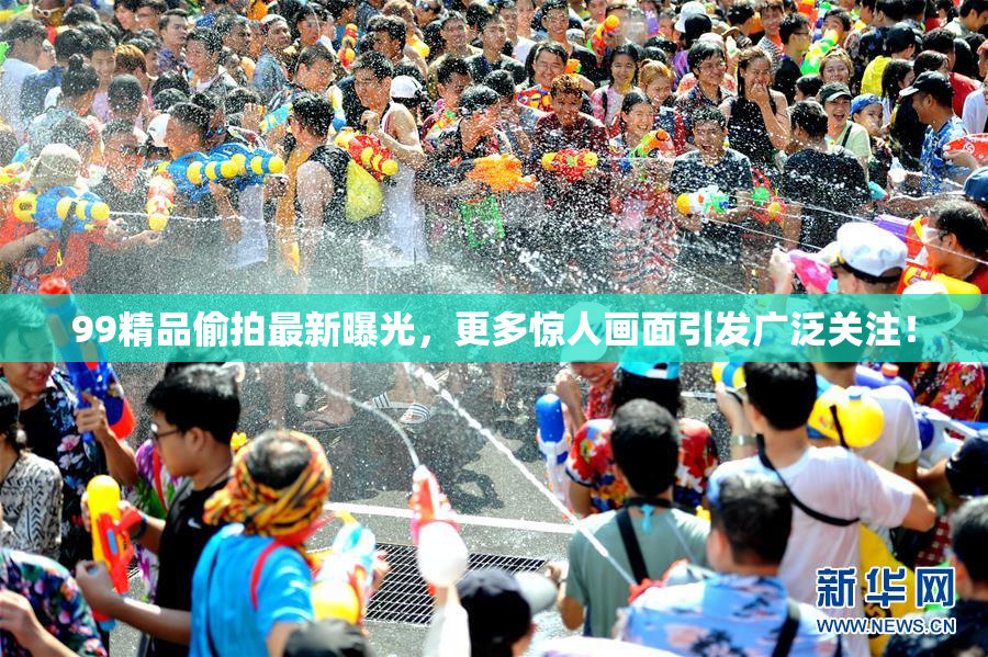 99精品偷拍最新曝光，更多惊人画面引发广泛关注！