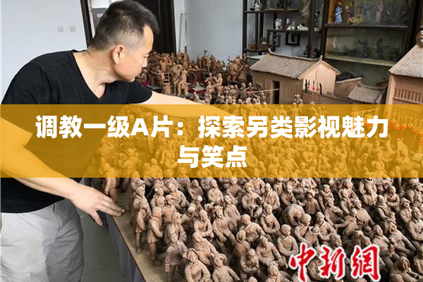调教一级A片：探索另类影视魅力与笑点