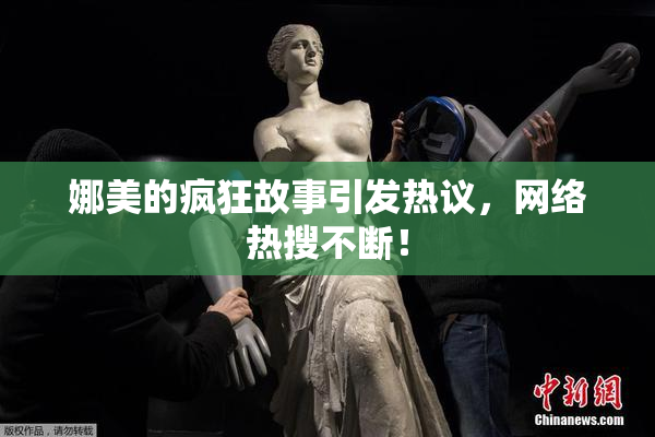 娜美的疯狂故事引发热议，网络热搜不断！