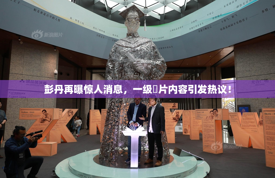 彭丹再曝惊人消息，一级婬片内容引发热议！