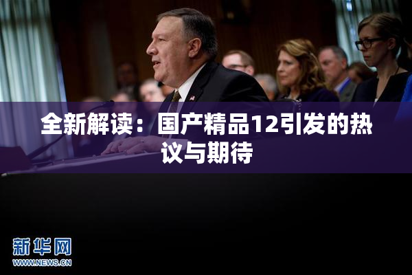 全新解读：国产精品12引发的热议与期待