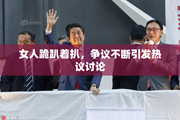 女人跪趴着扒，争议不断引发热议讨论