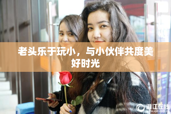 老头乐于玩小，与小伙伴共度美好时光