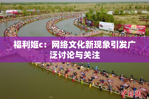 福利姬c：网络文化新现象引发广泛讨论与关注