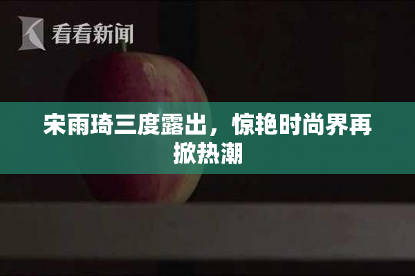 宋雨琦三度露出，惊艳时尚界再掀热潮