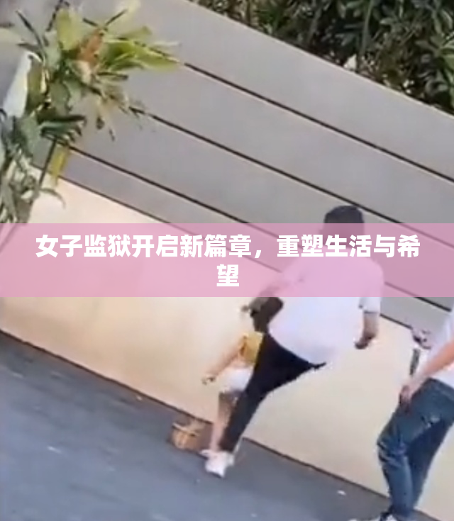 女子监狱开启新篇章，重塑生活与希望
