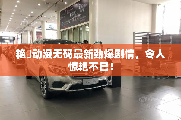艳鉧动漫无码最新劲爆剧情，令人惊艳不已！